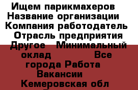 Ищем парикмахеров › Название организации ­ Компания-работодатель › Отрасль предприятия ­ Другое › Минимальный оклад ­ 20 000 - Все города Работа » Вакансии   . Кемеровская обл.,Белово г.